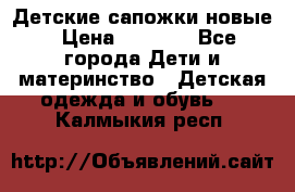 Детские сапожки новые › Цена ­ 2 600 - Все города Дети и материнство » Детская одежда и обувь   . Калмыкия респ.